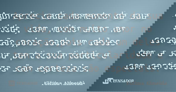 Aprecie cada momento da sua vida, com muito amor no coração,pois cada um deles tem a sua particularidade e com certeza são especiais.... Frase de Fátima Almeida.