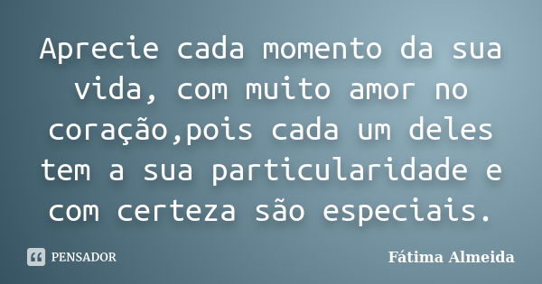 Aprecie cada momento da sua vida, com muito amor no coração,pois cada um deles tem a sua particularidade e com certeza são especiais.... Frase de Fátima Almeida.