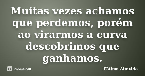 Muitas vezes achamos que perdemos, porém ao virarmos a curva descobrimos que ganhamos.... Frase de Fátima Almeida.