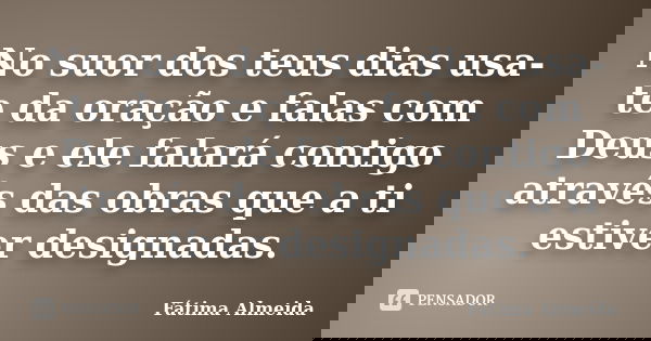 No suor dos teus dias usa-te da oração e falas com Deus e ele falará contigo através das obras que a ti estiver designadas.... Frase de Fátima Almeida.