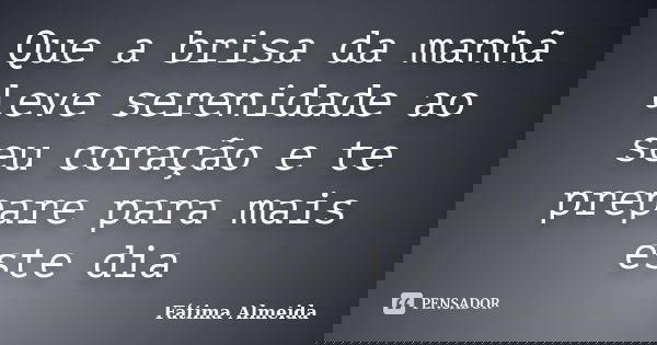 Que a brisa da manhã leve serenidade ao seu coração e te prepare para mais este dia... Frase de Fátima Almeida.