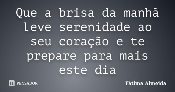 Que a brisa da manhã leve serenidade ao seu coração e te prepare para mais este dia... Frase de Fátima Almeida.