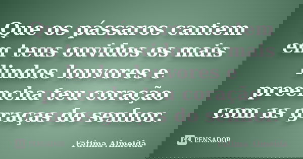 Que os pássaros cantem em teus ouvidos os mais lindos louvores e preencha teu coração com as graças do senhor.... Frase de Fátima Almeida.