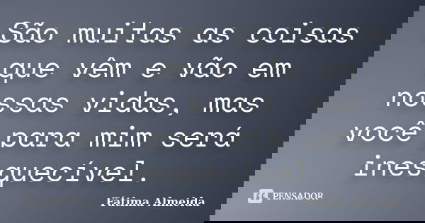 São muitas as coisas que vêm e vão em nossas vidas, mas você para mim será inesquecível.... Frase de Fátima Almeida.