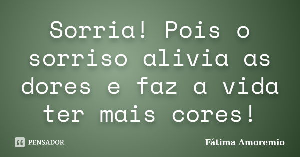 Sorria! Pois o sorriso alivia as dores e faz a vida ter mais cores!... Frase de Fátima Amoremio.