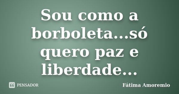 Sou como a borboleta...só quero paz e liberdade...... Frase de Fátima Amoremio.