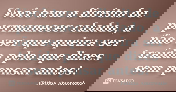 Você tem o direito de permanecer calado, a não ser que queira ser traído pelo que dizes sem pensar antes!... Frase de Fátima Amoremio.