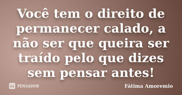 Você tem o direito de permanecer calado, a não ser que queira ser traído pelo que dizes sem pensar antes!... Frase de Fátima Amoremio.