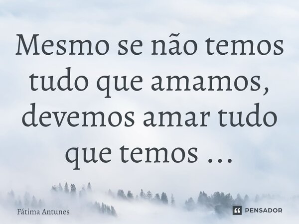 ⁠Mesmo se não temos tudo que amamos, devemos amar tudo que temos ...... Frase de Fátima Antunes.