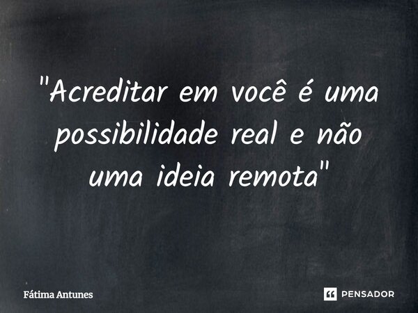 ⁠"Acreditar em você é uma possibilidade real e não uma ideia remota"... Frase de Fátima Antunes.
