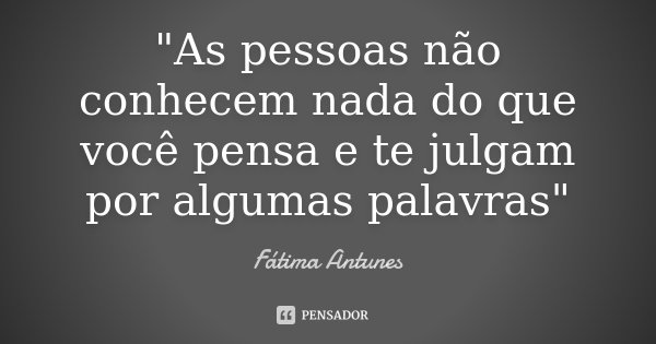 "As pessoas não conhecem nada do que você pensa e te julgam por algumas palavras"... Frase de Fatima Antunes.