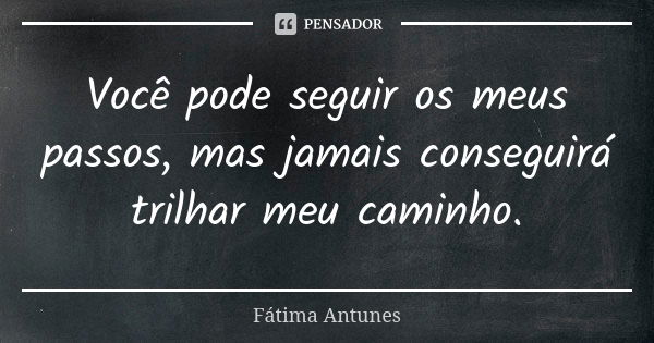 Você pode seguir os meus passos, mas jamais conseguirá trilhar meu caminho.... Frase de Fátima antunes.