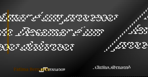 Amar é um processo lento. Desamar é um processo doloroso.... Frase de Fátima Bernardo.
