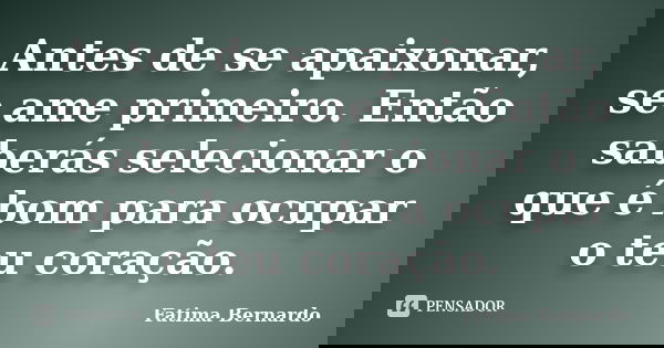 Antes de se apaixonar, se ame primeiro. Então saberás selecionar o que é bom para ocupar o teu coração.... Frase de Fatima Bernardo.