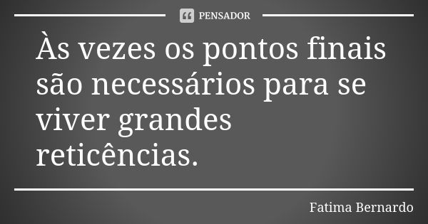 Às vezes os pontos finais são necessários para se viver grandes reticências.... Frase de Fátima Bernardo.