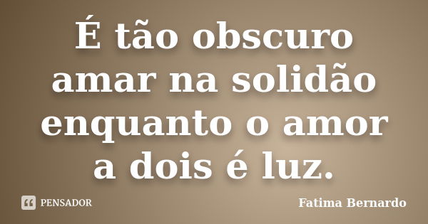 É tão obscuro amar na solidão enquanto o amor a dois é luz.... Frase de Fatima Bernardo.