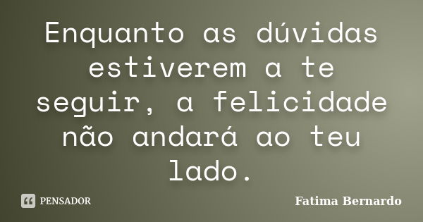 Enquanto as dúvidas estiverem a te seguir, a felicidade não andará ao teu lado.... Frase de Fatima Bernardo.