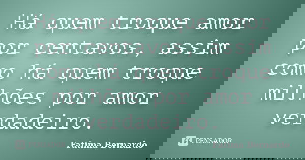 Há quem troque amor por centavos, assim como há quem troque milhões por amor verdadeiro.... Frase de Fatima Bernardo.