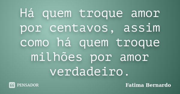 Há quem troque amor por centavos, assim como há quem troque milhões por amor verdadeiro.... Frase de Fatima Bernardo.