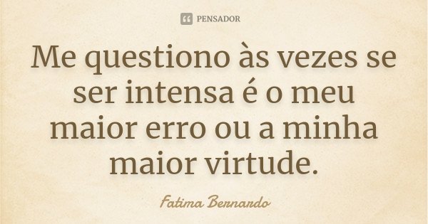 Me questiono às vezes se ser intensa é o meu maior erro ou a minha maior virtude.... Frase de Fátima Bernardo.
