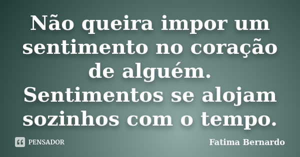 Não queira impor um sentimento no coração de alguém. Sentimentos se alojam sozinhos com o tempo.... Frase de Fatima Bernardo.