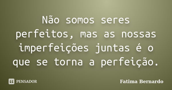 Não somos seres perfeitos, mas as nossas imperfeições juntas é o que se torna a perfeição.... Frase de Fatima Bernardo.