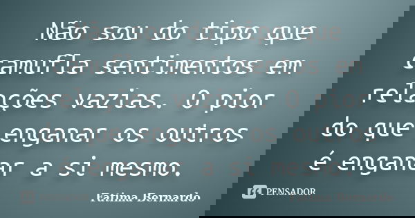 Não sou do tipo que camufla sentimentos em relações vazias. O pior do que enganar os outros é enganar a si mesmo.... Frase de Fatima Bernardo.