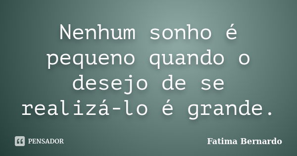 Nenhum sonho é pequeno quando o desejo de se realizá-lo é grande.... Frase de Fátima Bernardo.