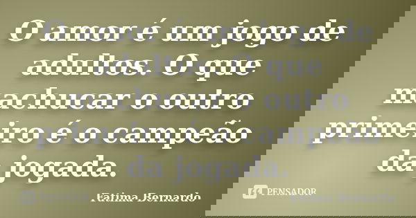 O amor é um jogo de adultos. O que machucar o outro primeiro é o campeão da jogada.... Frase de Fatima Bernardo.