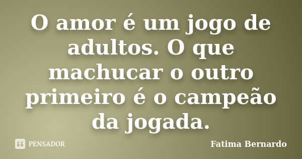 O amor é um jogo de adultos. O que machucar o outro primeiro é o campeão da jogada.... Frase de Fatima Bernardo.