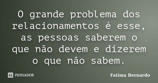 O grande problema dos relacionamentos é esse, as pessoas saberem o que não devem e dizerem o que não sabem.... Frase de Fatima Bernardo.