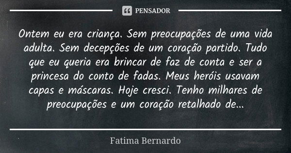 Ontem eu era criança. Sem preocupações de uma vida adulta. Sem decepções de um coração partido. Tudo que eu queria era brincar de faz de conta e ser a princesa ... Frase de Fátima Bernardo.