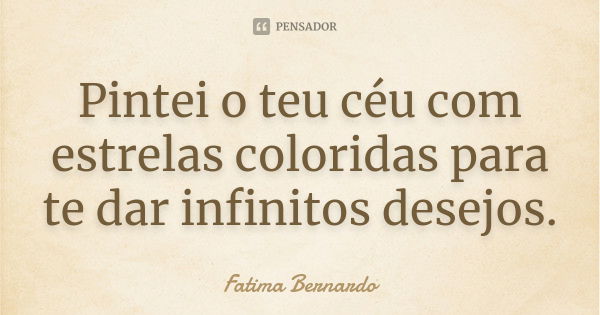 Pintei o teu céu com estrelas coloridas para te dar infinitos desejos.... Frase de Fátima Bernardo.