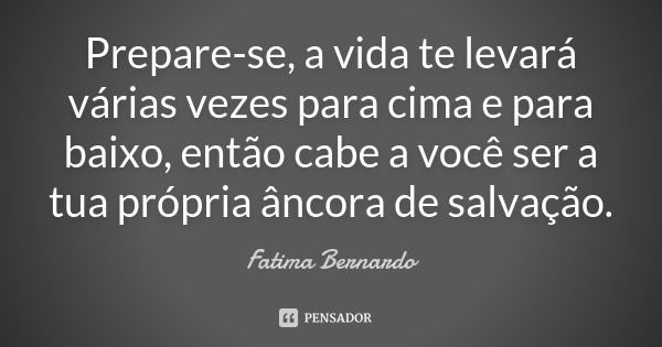 Prepare-se, a vida te levará várias vezes para cima e para baixo, então cabe a você ser a tua própria âncora de salvação.... Frase de Fátima Bernardo.