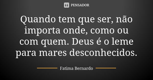 Quando tem que ser, não importa onde, como ou com quem. Deus é o leme para mares desconhecidos.... Frase de Fátima Bernardo.