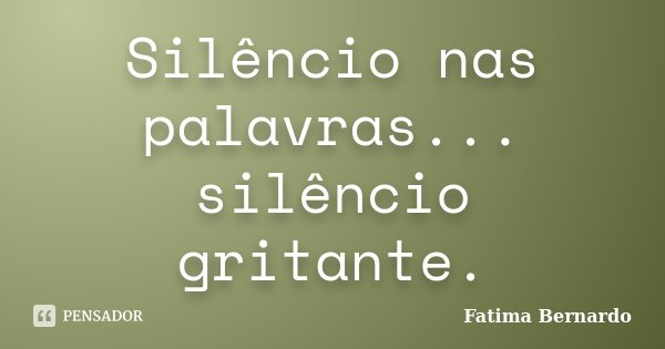 Silêncio nas palavras... silêncio gritante.... Frase de Fatima Bernardo.