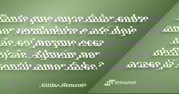 Tanto que ouço falar sobre amor verdadeiro e até hoje não sei porque essa definição. Alguém por acaso já sentiu amor falso?... Frase de Fatima Bernardo.