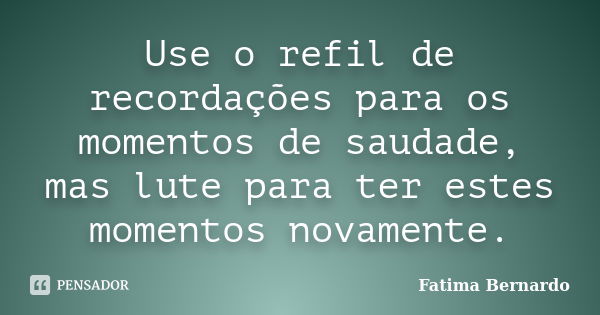 Use o refil de recordações para os momentos de saudade, mas lute para ter estes momentos novamente.... Frase de Fatima Bernardo.