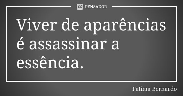 Viver de aparências é assassinar a essência.... Frase de Fátima Bernardo.