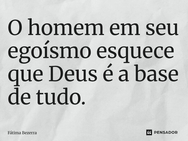 ⁠O homem em seu egoísmo esquece que Deus é a base de tudo.... Frase de Fátima Bezerra.