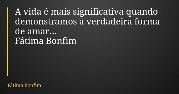 A vida é mais significativa quando demonstramos a verdadeira forma de amar... Fátima Bonfim... Frase de Fátima Bonfim.