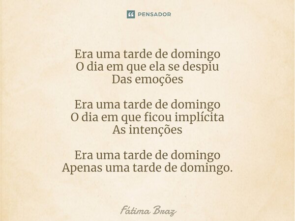 ⁠Era uma tarde de domingo O dia em que ela se despiu Das emoções Era uma tarde de domingo O dia em que ficou implícita As intenções Era uma tarde de domingo Ape... Frase de Fátima Braz.