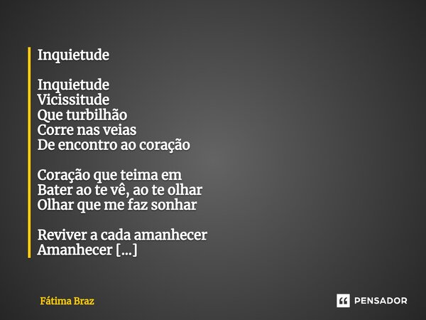 ⁠Inquietude Inquietude Vicissitude Que turbilhão Corre nas veias De encontro ao coração Coração que teima em Bater ao te vê, ao te olhar Olhar que me faz sonhar... Frase de Fátima Braz.