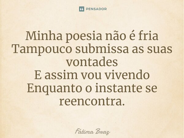 ⁠Minha poesia não é fria Tampouco submissa as suas vontades E assim vou vivendo Enquanto o instante se reencontra.... Frase de Fátima Braz.