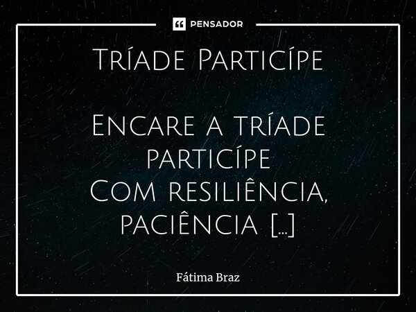 ⁠Tríade Particípe Encare a tríade particípe Com resiliência, paciência Na vivência para uns Tão fugaz Tão voraz! Morte, tempo, amor Não necessita de rimas Indep... Frase de Fátima Braz.