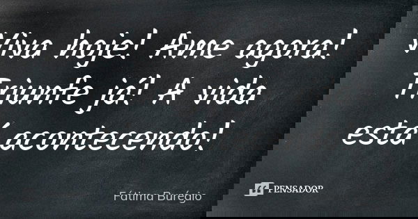 Viva hoje! Ame agora! Triunfe já! A vida está acontecendo!... Frase de Fátima Burégio.