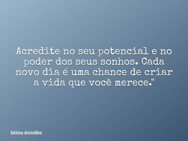 Acredite no seu potencial e no poder dos seus sonhos. Cada novo dia é uma chance de criar a vida que você merece."... Frase de fatima dornelles.