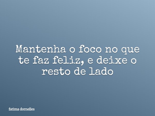 Mantenha o foco no que te faz feliz, e deixe o resto de lado... Frase de fatima dornelles.