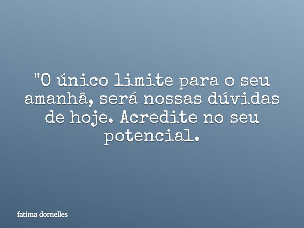 "O único limite para o seu amanhã, será nossas dúvidas de hoje. Acredite no seu potencial.... Frase de fatima dornelles.