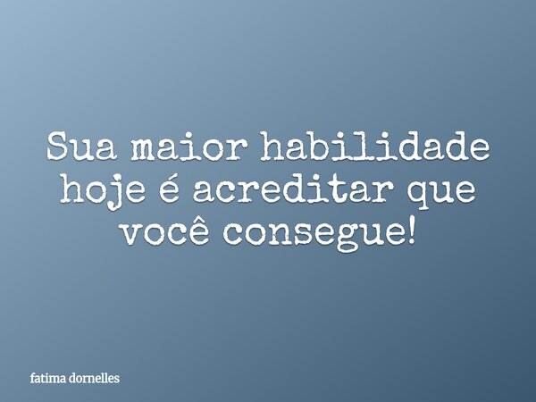 Sua maior habilidade hoje é acreditar que você consegue!⁠... Frase de fatima dornelles.